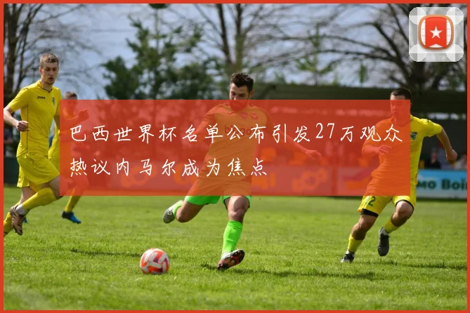 巴西世界杯名单公布引发27万观众热议内马尔成为焦点