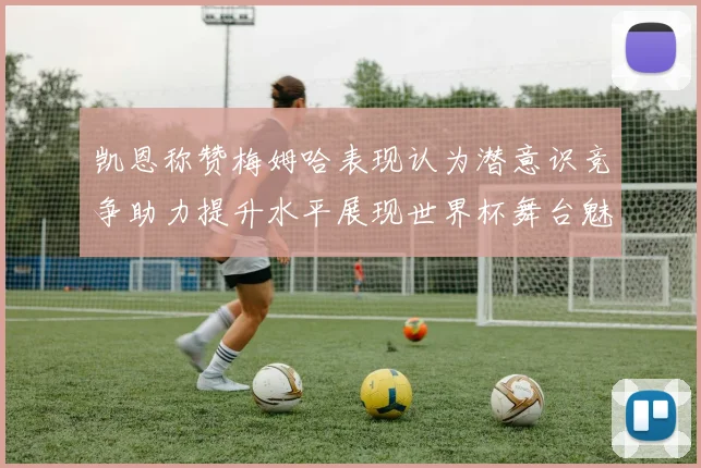 凯恩称赞梅姆哈表现认为潜意识竞争助力提升水平展现世界杯舞台魅力
