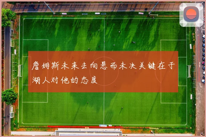 詹姆斯未来去向悬而未决关键在于湖人对他的态度