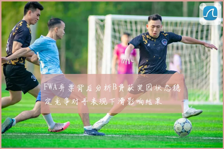 FWA弃票背后分析B费获奖因状态稳定竞争对手表现下滑影响结果