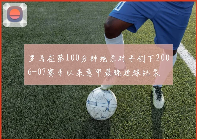 罗马在第100分钟绝杀对手创下2006-07赛季以来意甲最晚进球纪录