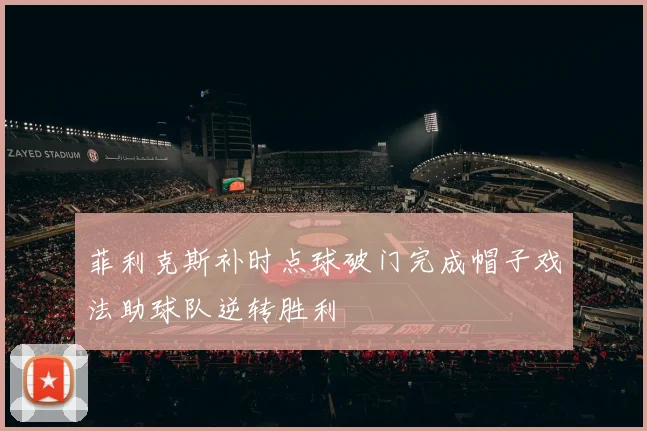 菲利克斯补时点球破门完成帽子戏法助球队逆转胜利