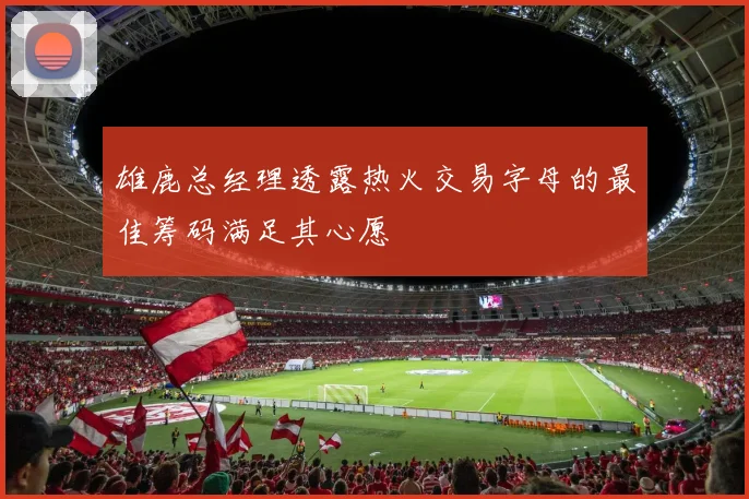 雄鹿总经理透露热火交易字母的最佳筹码满足其心愿