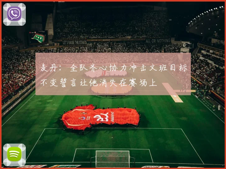 麦丹：全队齐心协力冲击文班目标不变誓言让他消失在赛场上