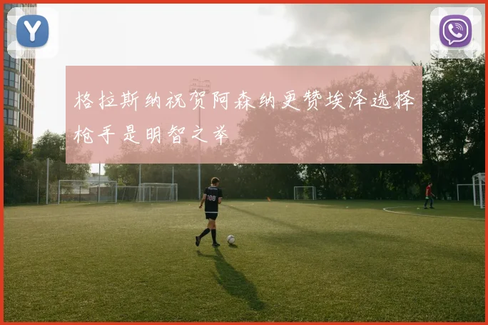 格拉斯纳祝贺阿森纳更赞埃泽选择枪手是明智之举