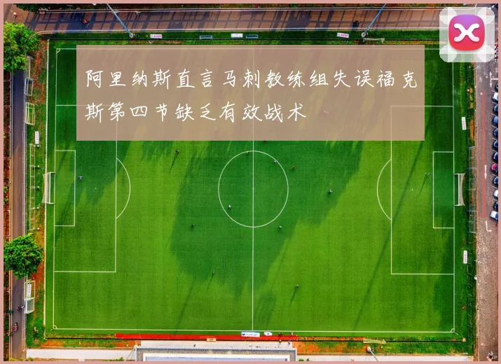 阿里纳斯直言马刺教练组失误福克斯第四节缺乏有效战术