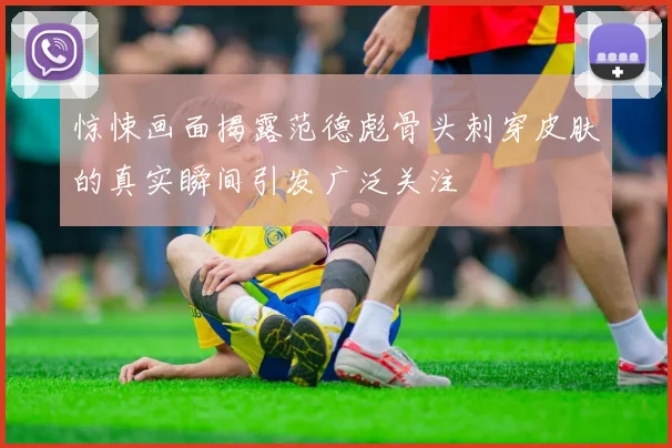 惊悚画面揭露范德彪骨头刺穿皮肤的真实瞬间引发广泛关注