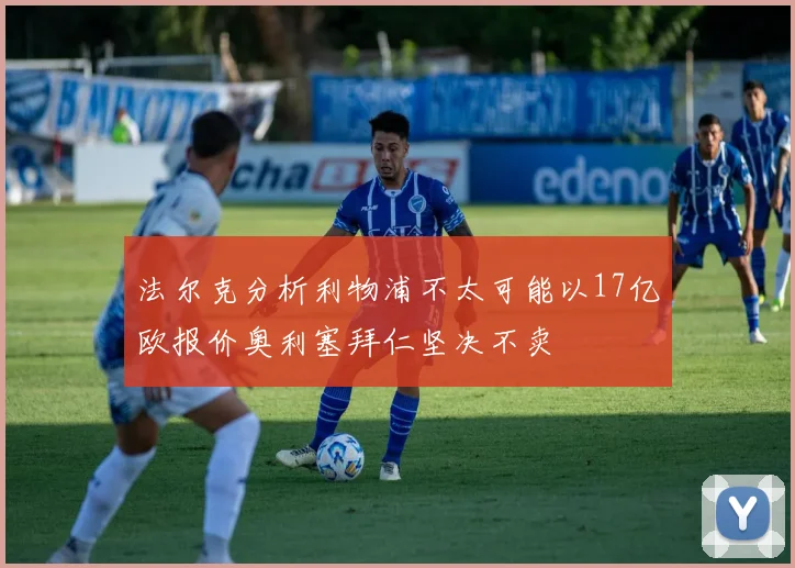 法尔克分析利物浦不太可能以17亿欧报价奥利塞拜仁坚决不卖