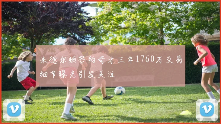 米德尔顿签约奇才三年1760万交易细节曝光引发关注